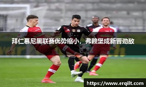 拜仁慕尼黑联赛优势缩小，弗赖堡成新晋劲敌