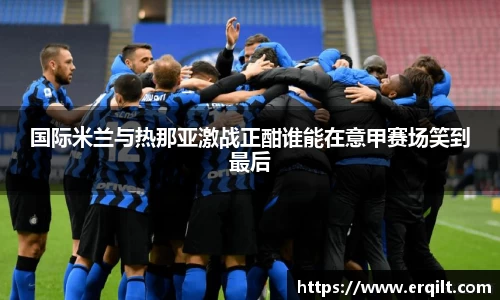 国际米兰与热那亚激战正酣谁能在意甲赛场笑到最后