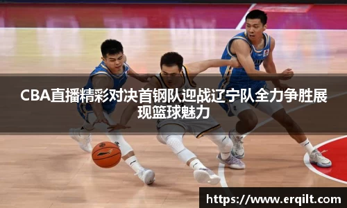 CBA直播精彩对决首钢队迎战辽宁队全力争胜展现篮球魅力