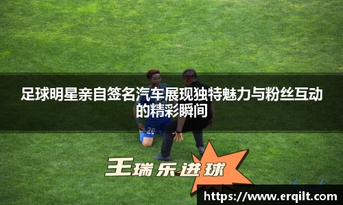 足球明星亲自签名汽车展现独特魅力与粉丝互动的精彩瞬间