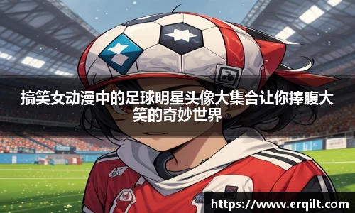 搞笑女动漫中的足球明星头像大集合让你捧腹大笑的奇妙世界
