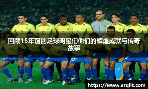 回顾15年前的足球明星们他们的辉煌成就与传奇故事