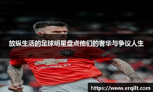 放纵生活的足球明星盘点他们的奢华与争议人生